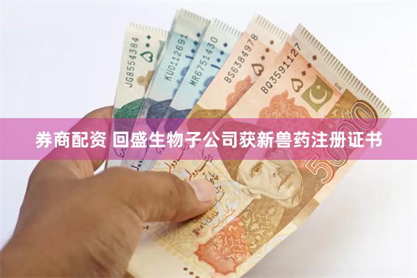 券商配资 回盛生物子公司获新兽药注册证书