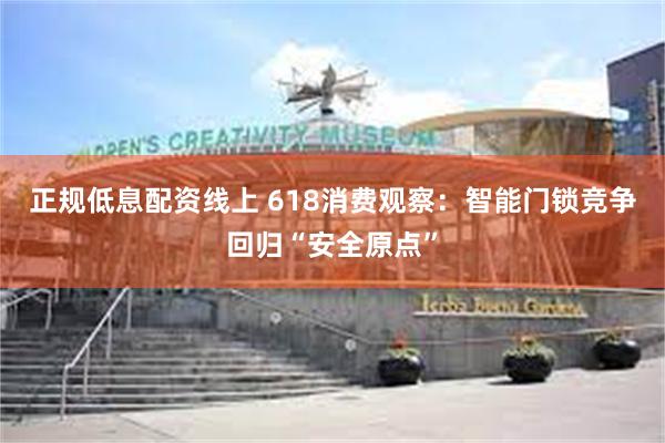正规低息配资线上 618消费观察：智能门锁竞争回归“安全原点”