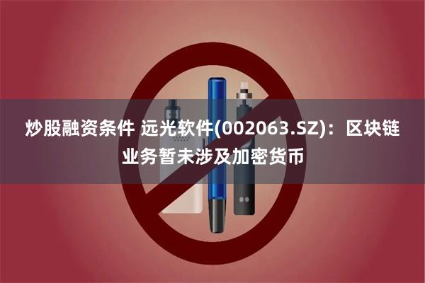 炒股融资条件 远光软件(002063.SZ):区块链业务暂未涉及加密货币
