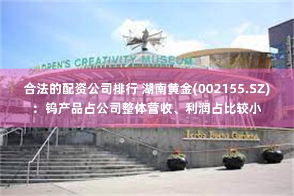 合法的配资公司排行 湖南黄金(002155.SZ):钨产品占公司整体营收、利润占比较小