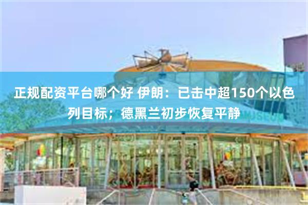 正规配资平台哪个好 伊朗：已击中超150个以色列目标；德黑兰初步恢复平静