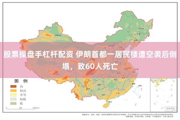 股票操盘手杠杆配资 伊朗首都一居民楼遭空袭后倒塌,致60人死亡