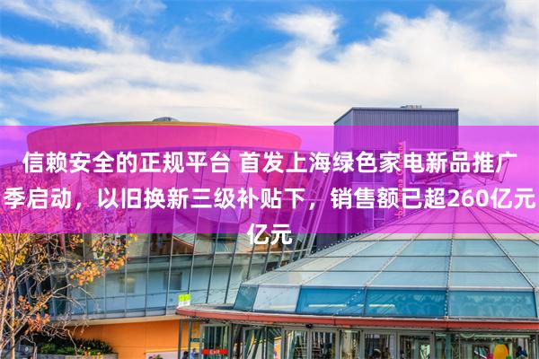 信赖安全的正规平台 首发上海绿色家电新品推广季启动，以旧换新三级补贴下，销售额已超260亿元