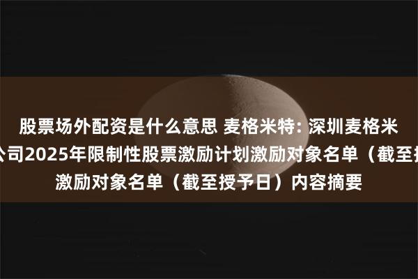 股票场外配资是什么意思 麦格米特: 深圳麦格米特电气股份有限公司2025年限制性股票激励计划激励对象名单（截至授予日）内容摘要