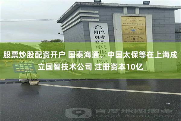 股票炒股配资开户 国泰海通、中国太保等在上海成立国智技术公司 注册资本10亿