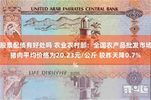 股票配债有好处吗 农业农村部：全国农产品批发市场猪肉平均价格为20.23元/公斤 较昨天降0.7%