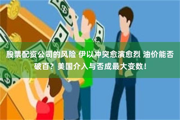 股票配资公司的风险 伊以冲突愈演愈烈 油价能否破百？美国介入与否成最大变数！