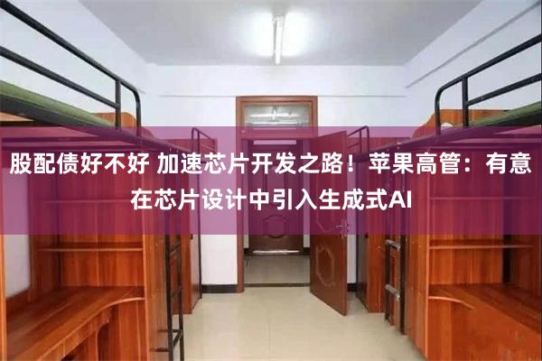 股配债好不好 加速芯片开发之路！苹果高管：有意在芯片设计中引入生成式AI