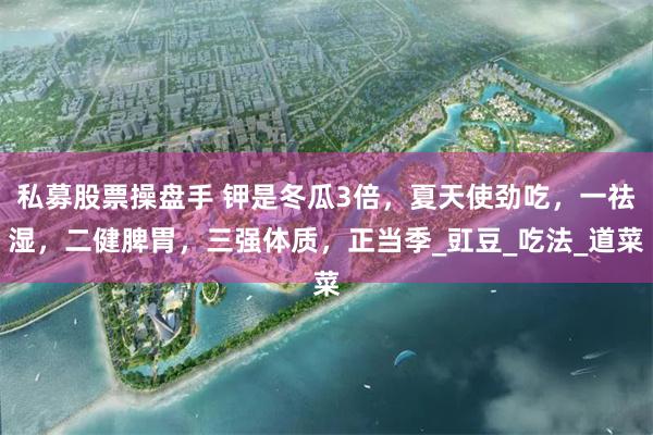 私募股票操盘手 钾是冬瓜3倍，夏天使劲吃，一祛湿，二健脾胃，三强体质，正当季_豇豆_吃法_道菜