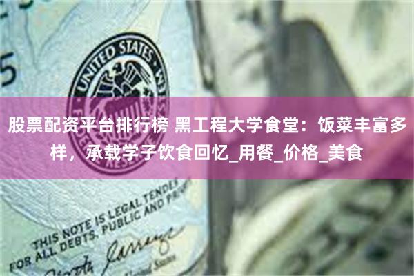 股票配资平台排行榜 黑工程大学食堂：饭菜丰富多样，承载学子饮食回忆_用餐_价格_美食