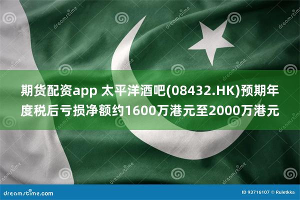期货配资app 太平洋酒吧(08432.HK)预期年度税后亏损净额约1600万港元至2000万港元
