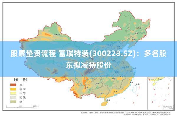 股票垫资流程 富瑞特装(300228.SZ)：多名股东拟减持股份