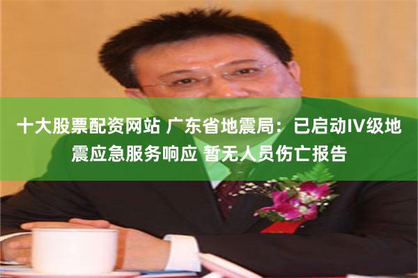 十大股票配资网站 广东省地震局：已启动IV级地震应急服务响应 暂无人员伤亡报告