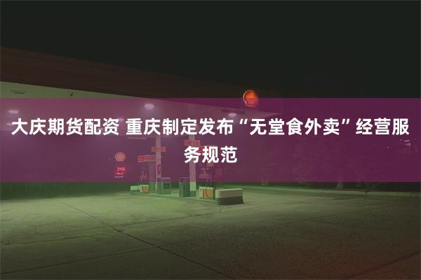 大庆期货配资 重庆制定发布“无堂食外卖”经营服务规范