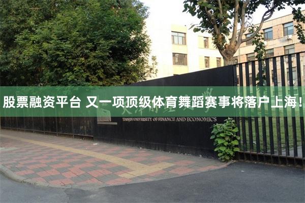 股票融资平台 又一项顶级体育舞蹈赛事将落户上海！