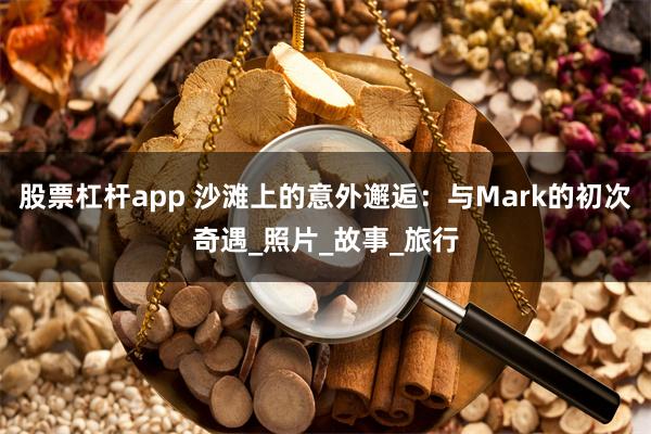 股票杠杆app 沙滩上的意外邂逅：与Mark的初次奇遇_照片_故事_旅行