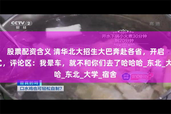 股票配资含义 清华北大招生大巴奔赴各省，开启抢人模式，评论区：我晕车，就不和你们去了哈哈哈_东北_大学_宿舍