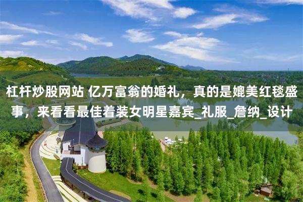 杠杆炒股网站 亿万富翁的婚礼，真的是媲美红毯盛事，来看看最佳着装女明星嘉宾_礼服_詹纳_设计