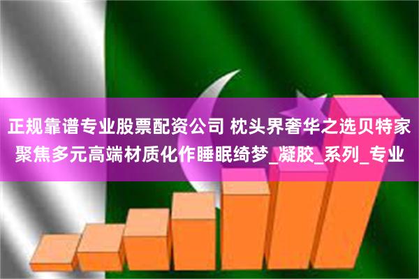 正规靠谱专业股票配资公司 枕头界奢华之选贝特家聚焦多元高端材质化作睡眠绮梦_凝胶_系列_专业