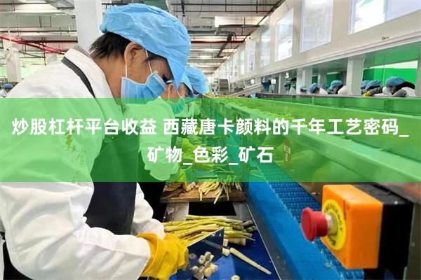 炒股杠杆平台收益 西藏唐卡颜料的千年工艺密码_矿物_色彩_矿石