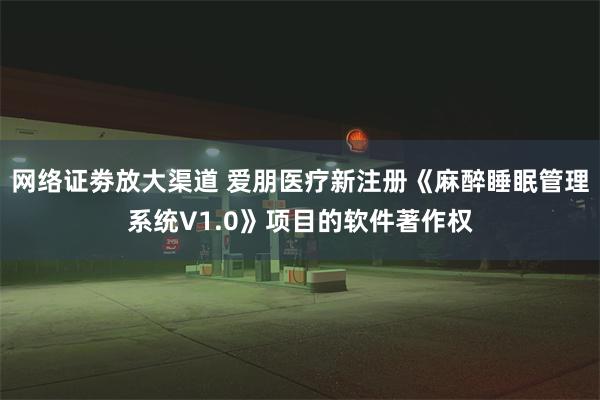 网络证劵放大渠道 爱朋医疗新注册《麻醉睡眠管理系统V1.0》项目的软件著作权