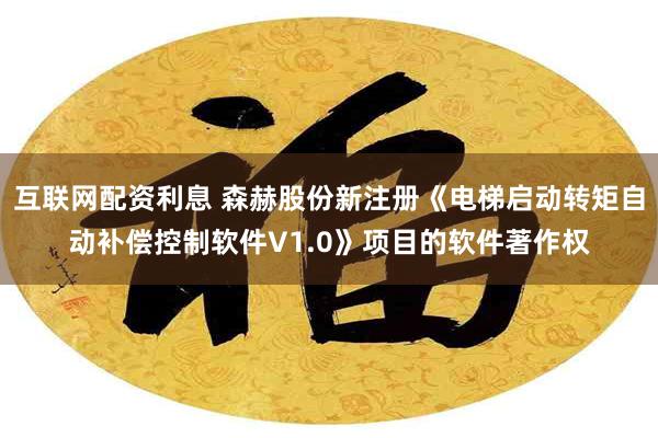 互联网配资利息 森赫股份新注册《电梯启动转矩自动补偿控制软件V1.0》项目的软件著作权
