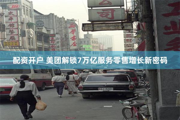 配资开户 美团解锁7万亿服务零售增长新密码
